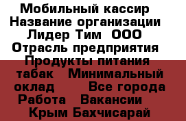 Мобильный кассир › Название организации ­ Лидер Тим, ООО › Отрасль предприятия ­ Продукты питания, табак › Минимальный оклад ­ 1 - Все города Работа » Вакансии   . Крым,Бахчисарай